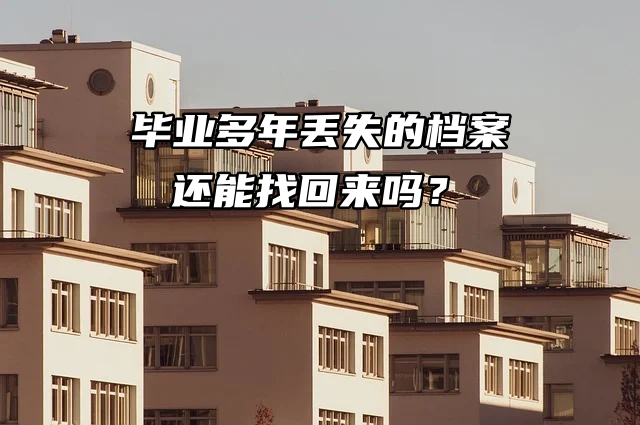 毕业多年丢失的档案还能找回来吗？先看看这篇文章！