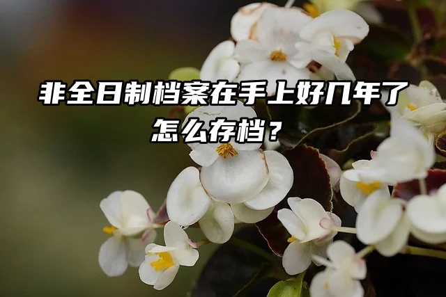 非全日制档案在手上好几年了，怎么存档？