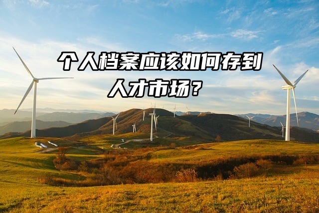 个人档案应该如何存到人才市场？有具体方法吗？