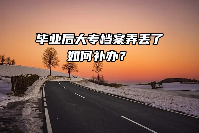 档案补办：毕业后大专档案弄丢了如何补办？