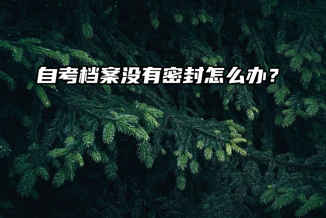 档案密封：自考档案没有密封怎么办？