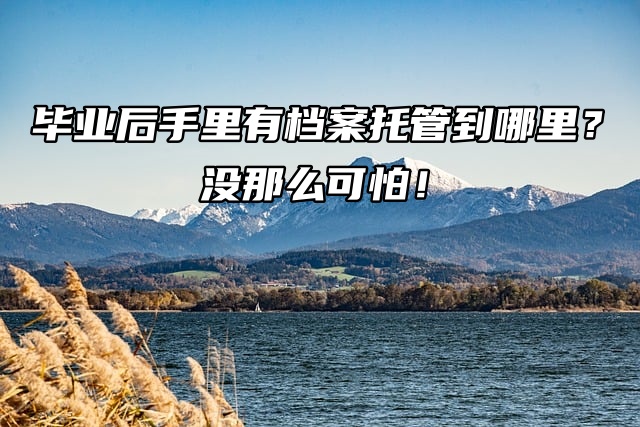 毕业后手里有档案托管到哪里？没那么可怕！