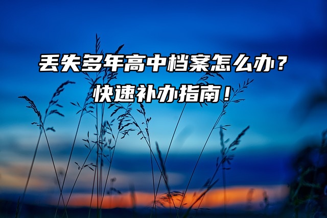 丢失多年高中档案怎么办？快速补办指南！