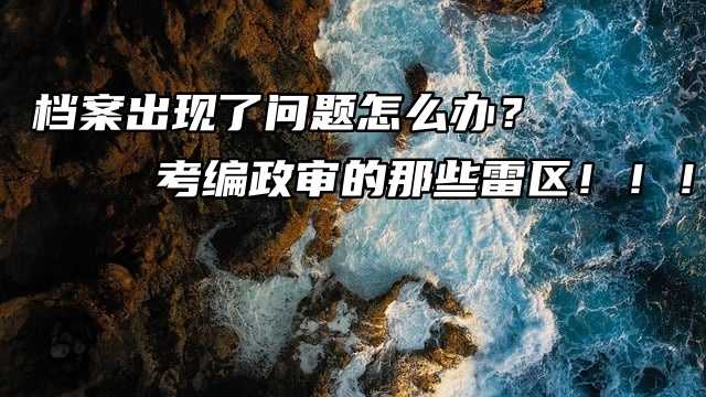 档案出现了问题怎么办？考编政审的那些雷区！！！