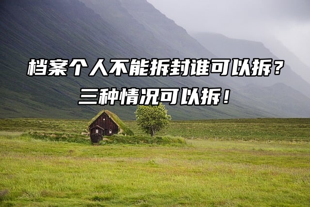 档案个人不能拆封谁可以拆？三种情况可以拆！