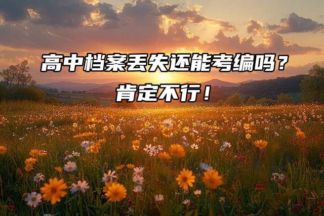 高中档案丢失还能考编吗？肯定不行！