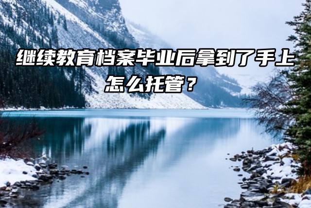 继续教育档案毕业后拿到了手上，怎么托管？