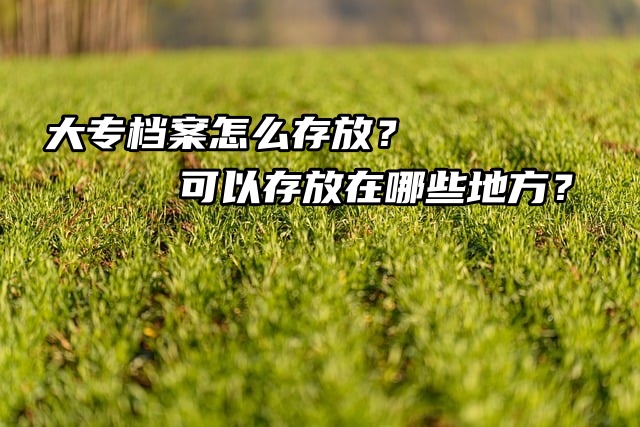 大专档案怎么存放？可以存放在哪些地方？