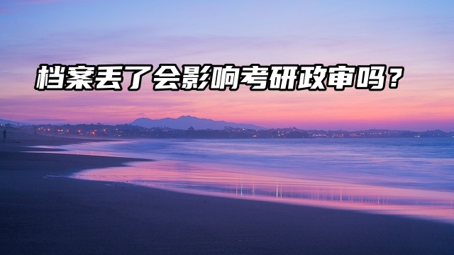 档案丢了会影响考研政审吗？怎么补救？