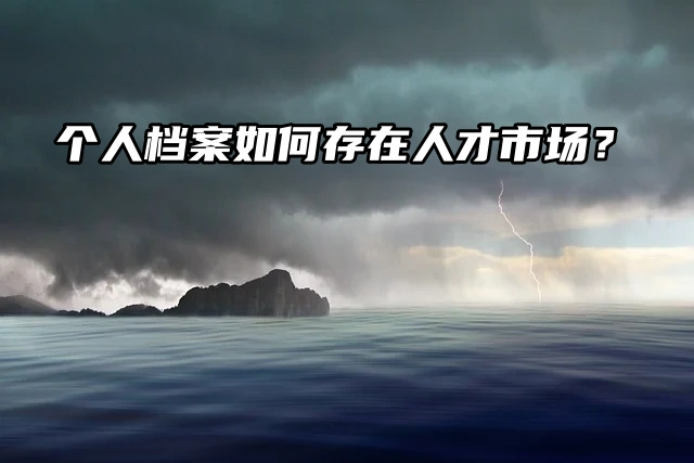 个人档案如何存在人才市场？只用做好这几步！