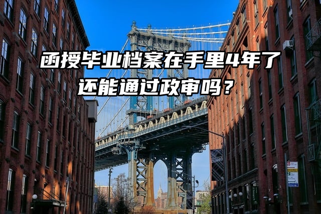 函授毕业档案在手里4年了，还能通过政审吗？