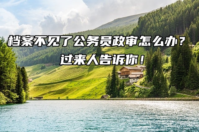 档案不见了公务员政审怎么办？过来人告诉你！