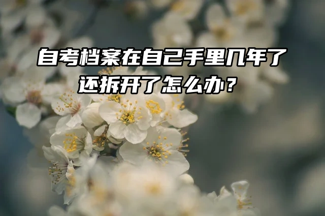 自考档案在自己手里几年了，还拆开了怎么办？