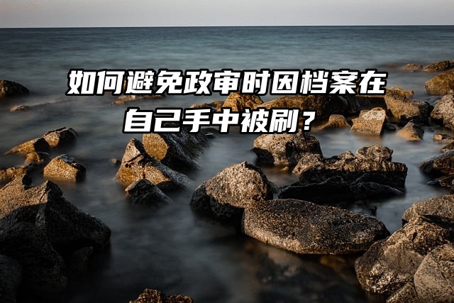 如何避免政审时因档案在自己手中被刷？