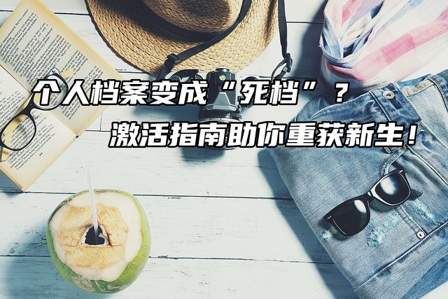 个人档案变成“死档”？激活指南助你重获新生！