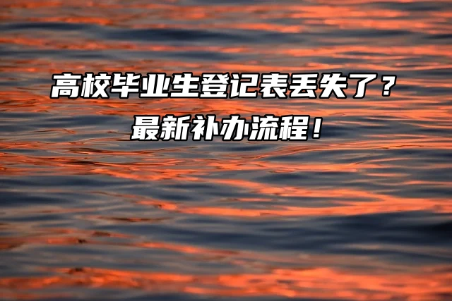 高校毕业生登记表丢失了？最新补办流程！