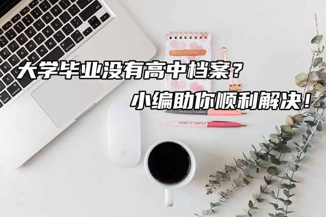 大学毕业没有高中档案？小编助你顺利解决！