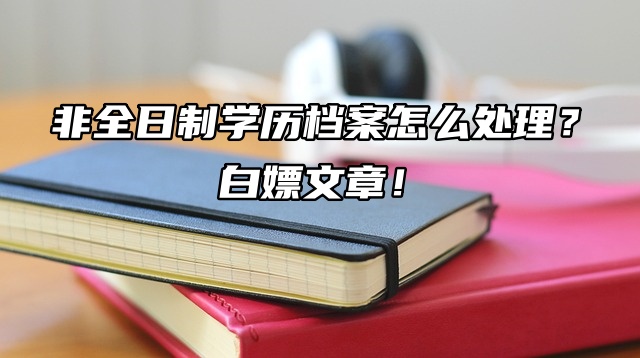 非全日制学历档案怎么处理？白嫖文章！