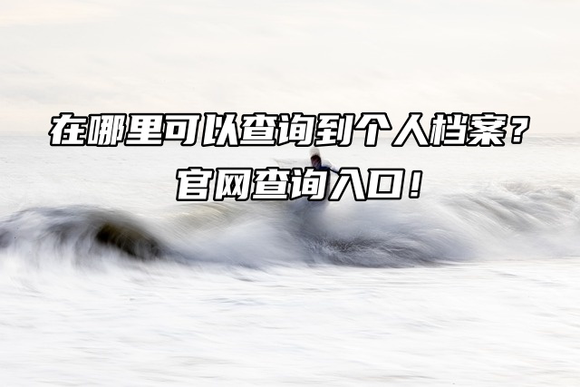 在哪里可以查询到个人档案？官网查询入口！