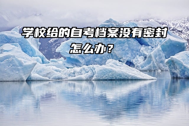 学校给的自考档案没有密封怎么办？看看就知道了！