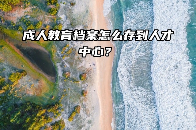 成人教育档案怎么存到人才中心？流程告诉你！