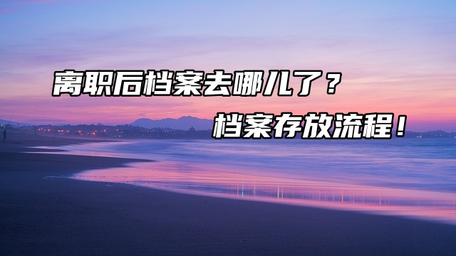 离职后档案去哪儿了？档案存放流程！