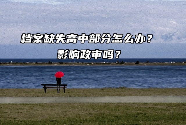 长沙高中档案缺失怎么办？影响政审吗？