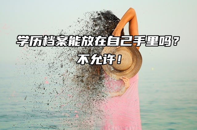 学历档案能放在自己手里吗？不允许！