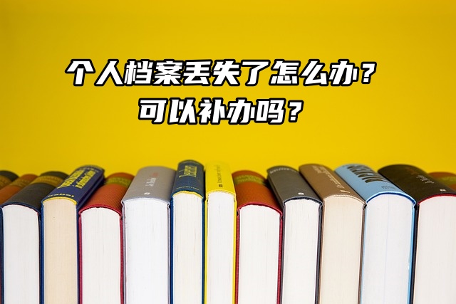 个人档案丢失了怎么办？可以补办吗？