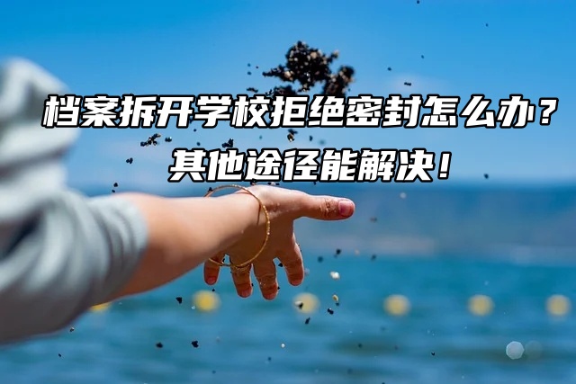 档案拆开学校拒绝密封怎么办？其他途径能解决！