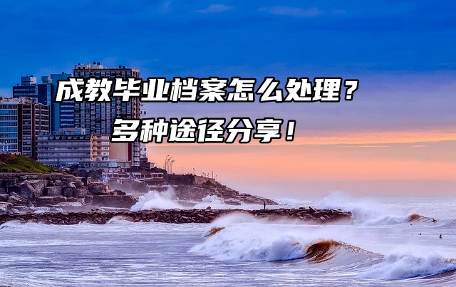 成教毕业档案怎么处理？多种途径分享！