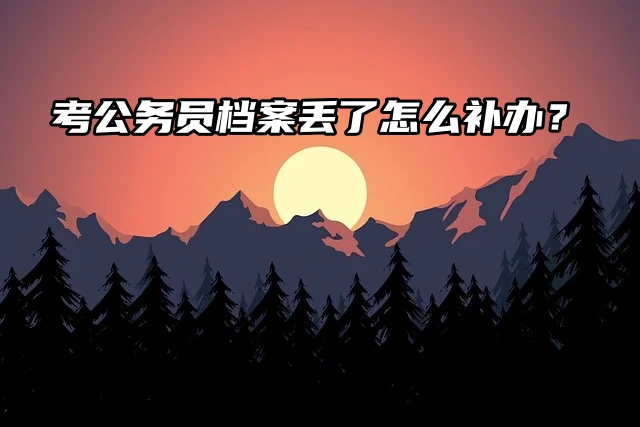 考公务员档案丢了怎么办？档案补办流程这里有！