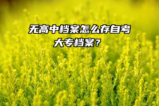 自考大专档案存档指南：无高中档案的解决方案