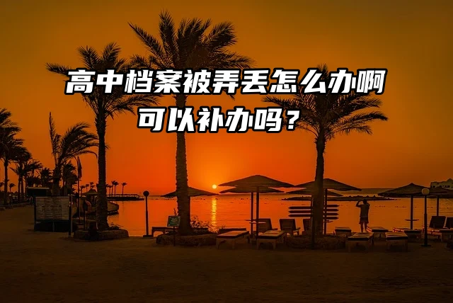 高中档案被弄丢怎么办啊，可以补办吗？