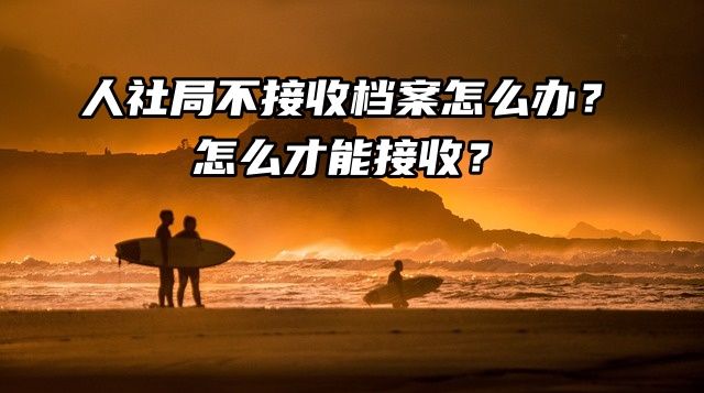 人社局不接收档案怎么办？怎么才能接收？