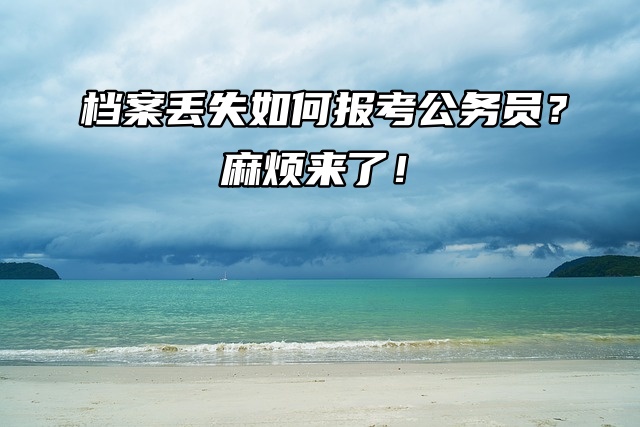 档案丢失如何报考公务员？麻烦来了！