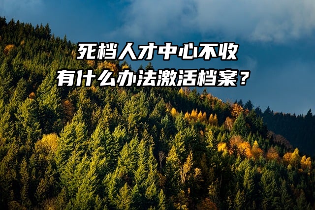 死档人才中心不收，有什么办法激活档案？