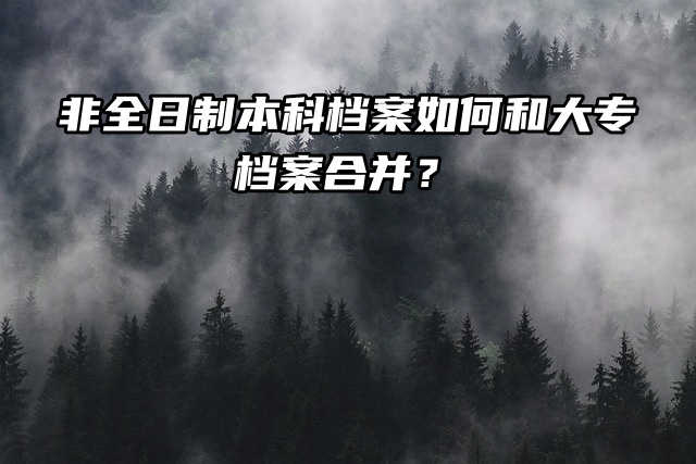 非全日制本科档案如何和大专档案合并？