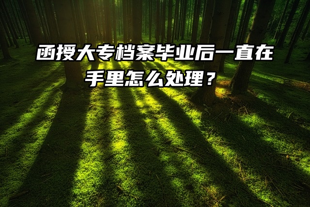 函授大专档案毕业后一直在手里怎么处理？