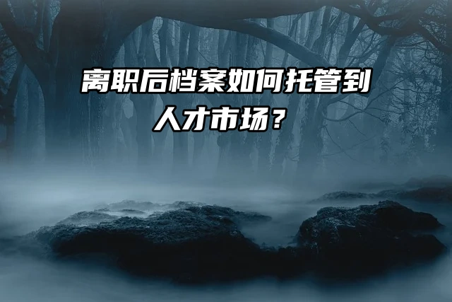 离职后档案如何托管到人才市场？