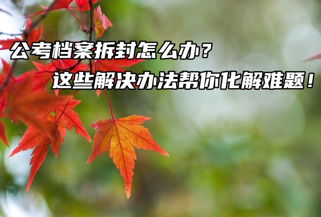 公考档案拆封怎么办？这些解决办法帮你化解难题！