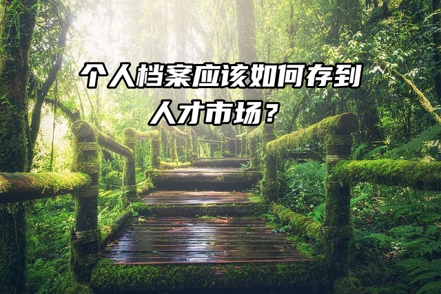 个人档案应该如何存到人才市场？一起看看吧！