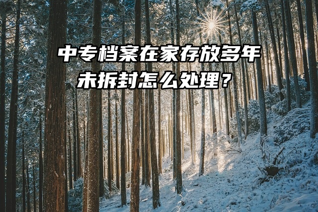 中专档案在家存放多年，未拆封怎么处理？