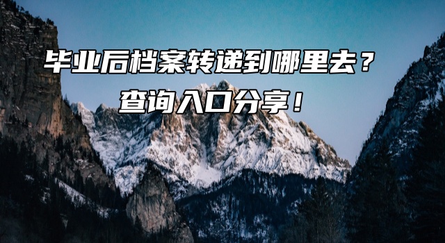 毕业后档案转递到哪里去了？查询入口分享！