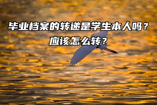 毕业档案的转递是学生本人转递吗？应该怎么操作？