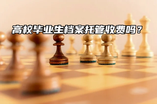 真心疑问！高校毕业生档案托管收费吗？