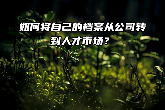 如何将自己的档案从公司转到人才市场？