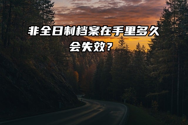 非全日制档案在手里多久会失效？一起看看吧！