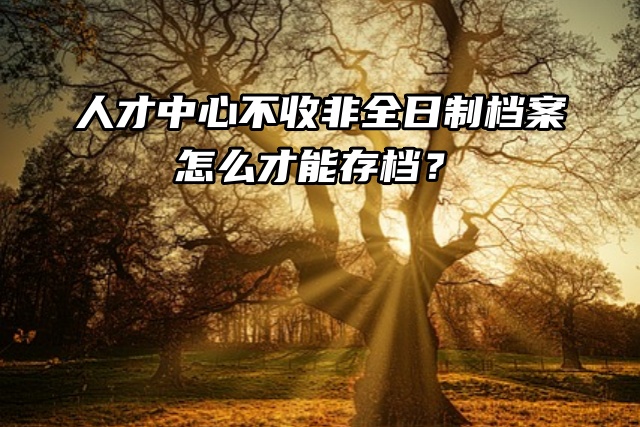 人才中心不收非全日制档案，怎么才能存档？