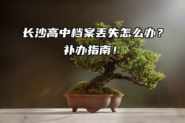 长沙高中档案丢失怎么办？补办指南！